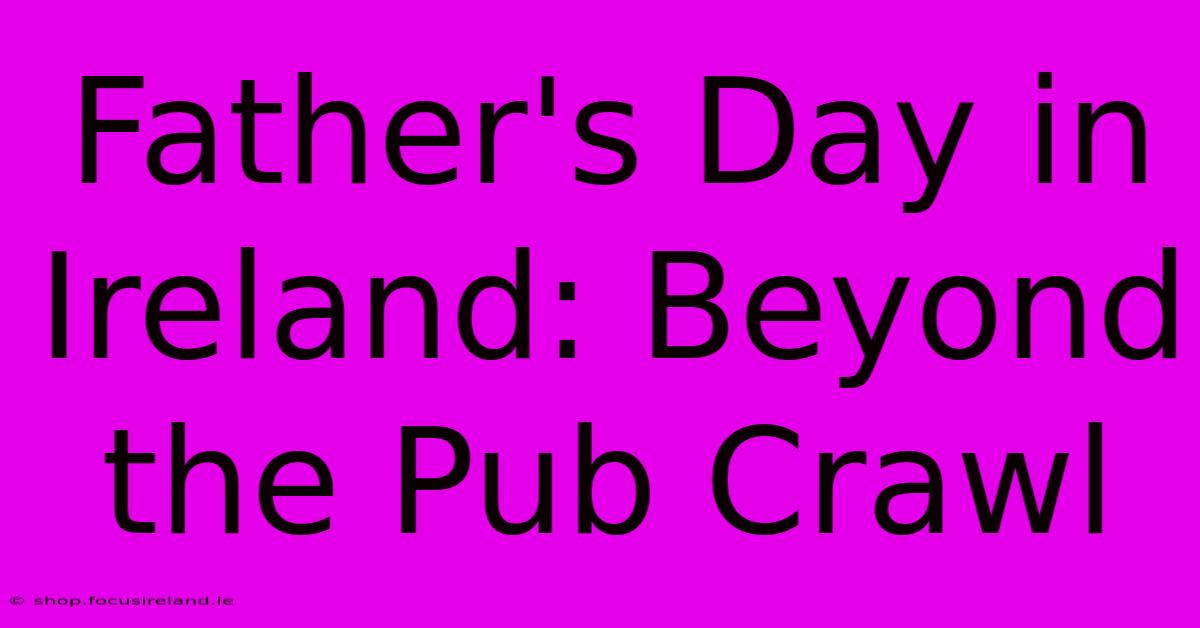 Father's Day In Ireland: Beyond The Pub Crawl