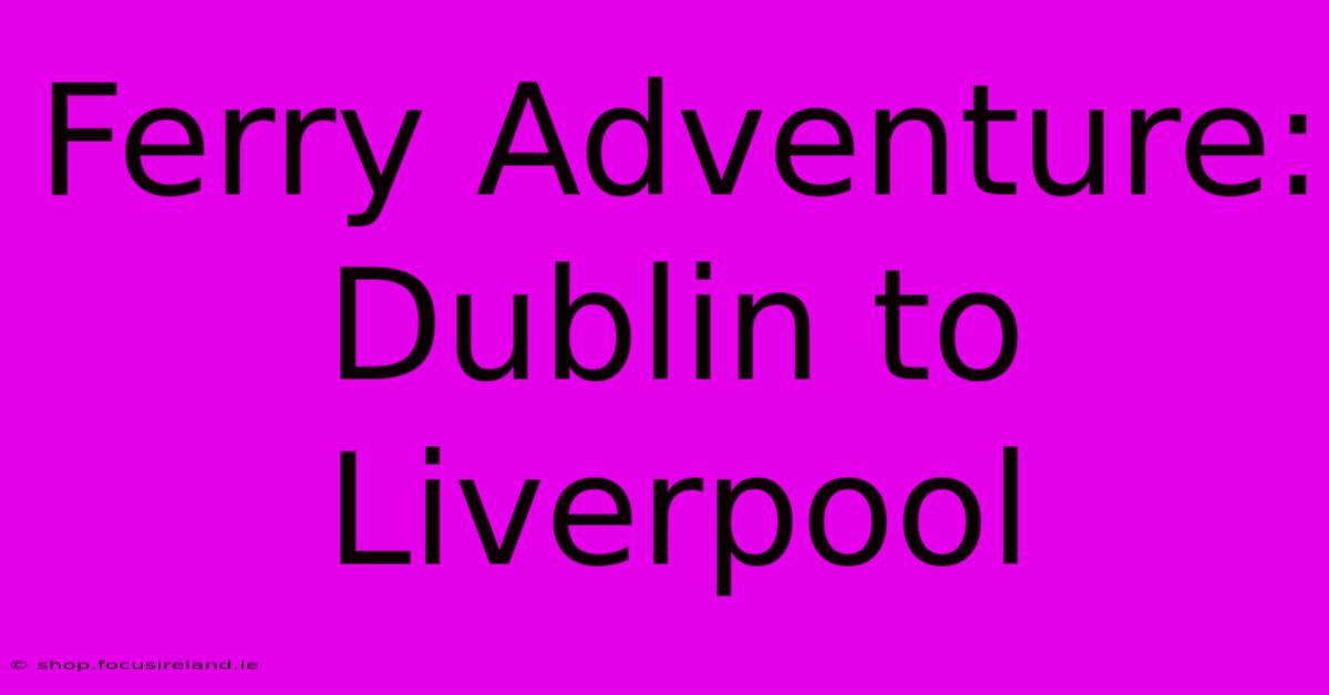 Ferry Adventure: Dublin To Liverpool