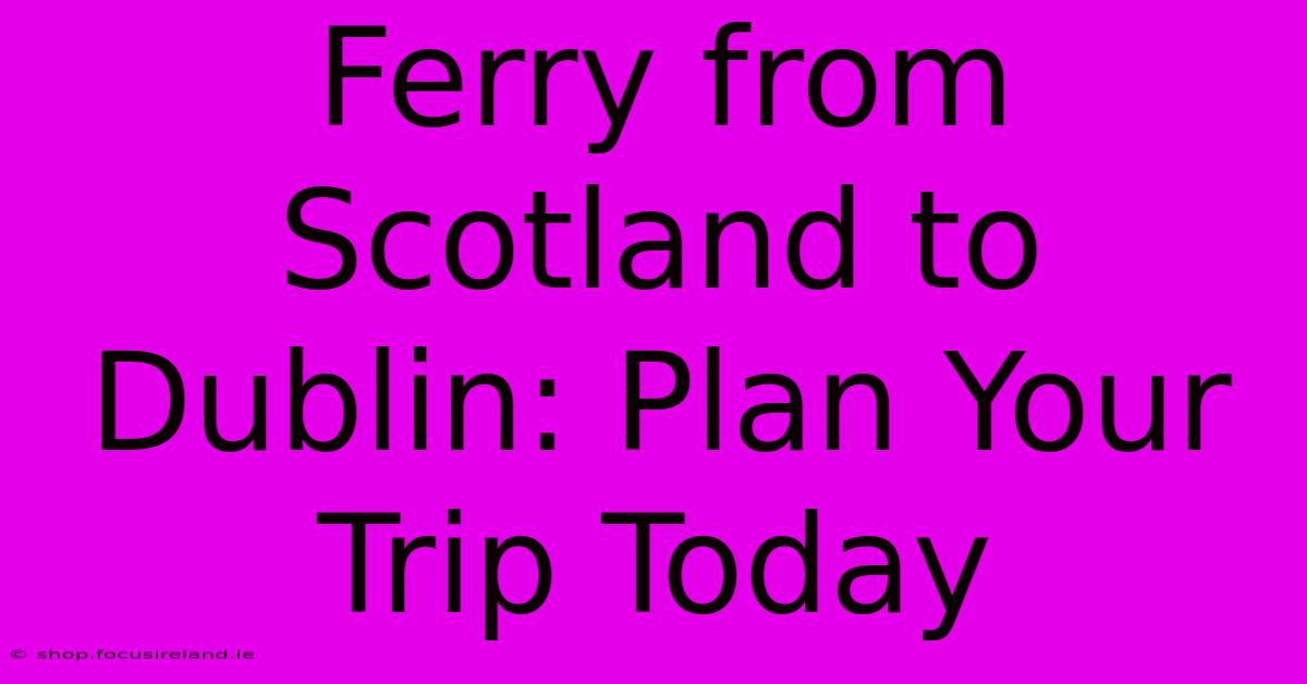 Ferry From Scotland To Dublin: Plan Your Trip Today