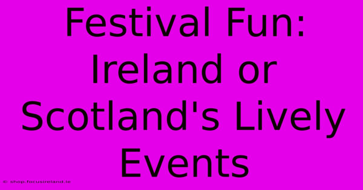 Festival Fun: Ireland Or Scotland's Lively Events