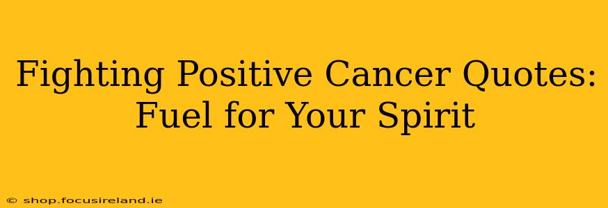 Fighting Positive Cancer Quotes: Fuel for Your Spirit