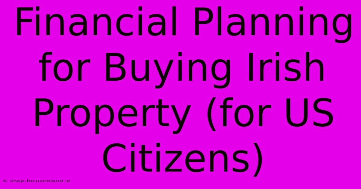 Financial Planning For Buying Irish Property (for US Citizens)