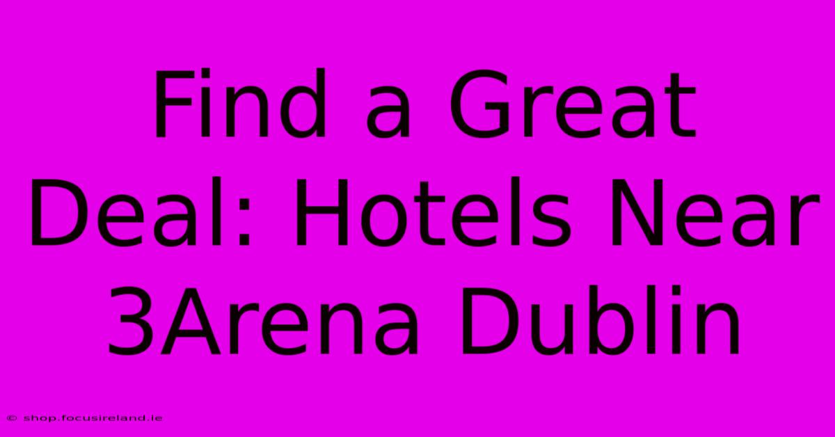 Find A Great Deal: Hotels Near 3Arena Dublin