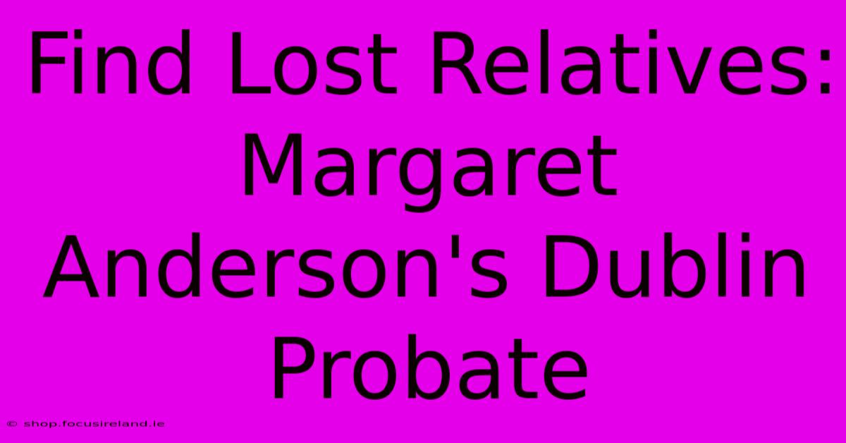 Find Lost Relatives: Margaret Anderson's Dublin Probate