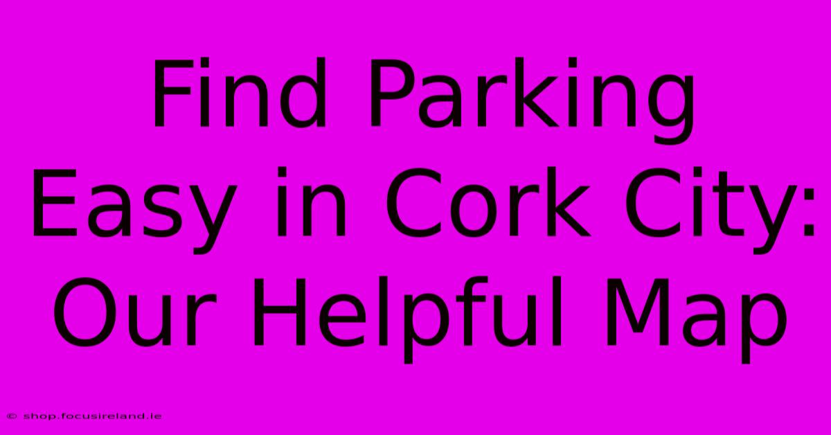 Find Parking Easy In Cork City: Our Helpful Map