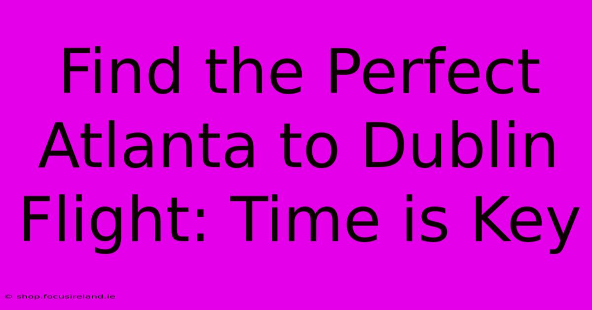 Find The Perfect Atlanta To Dublin Flight: Time Is Key