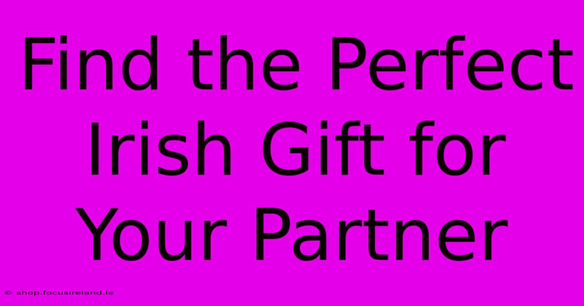 Find The Perfect Irish Gift For Your Partner