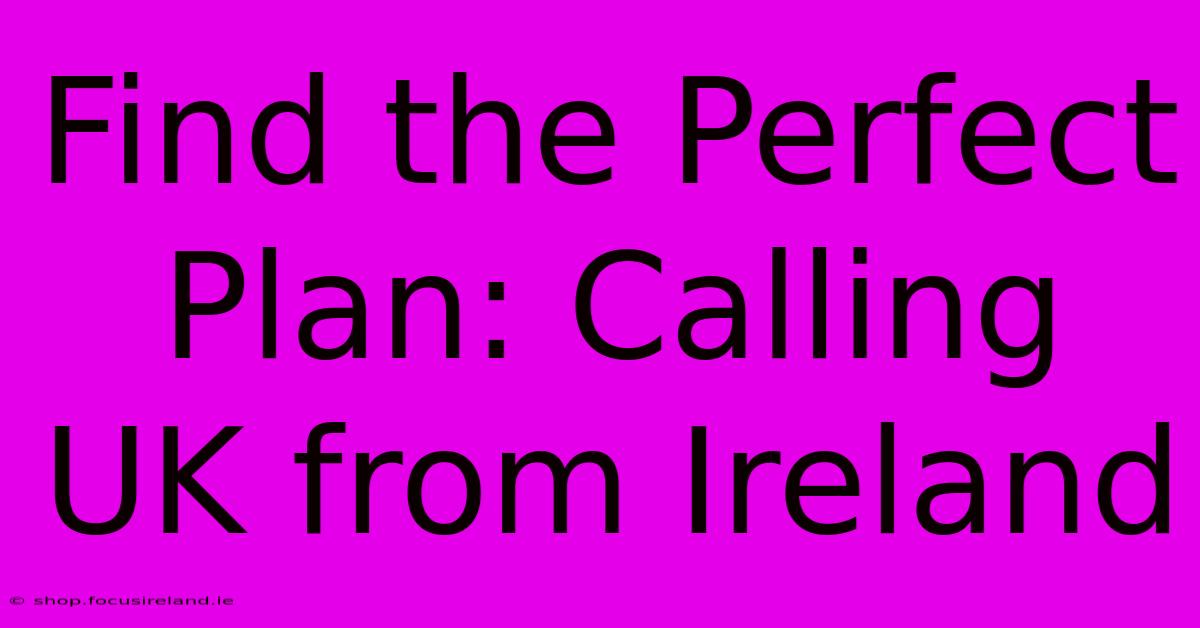 Find The Perfect Plan: Calling UK From Ireland