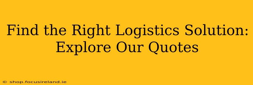 Find the Right Logistics Solution: Explore Our Quotes