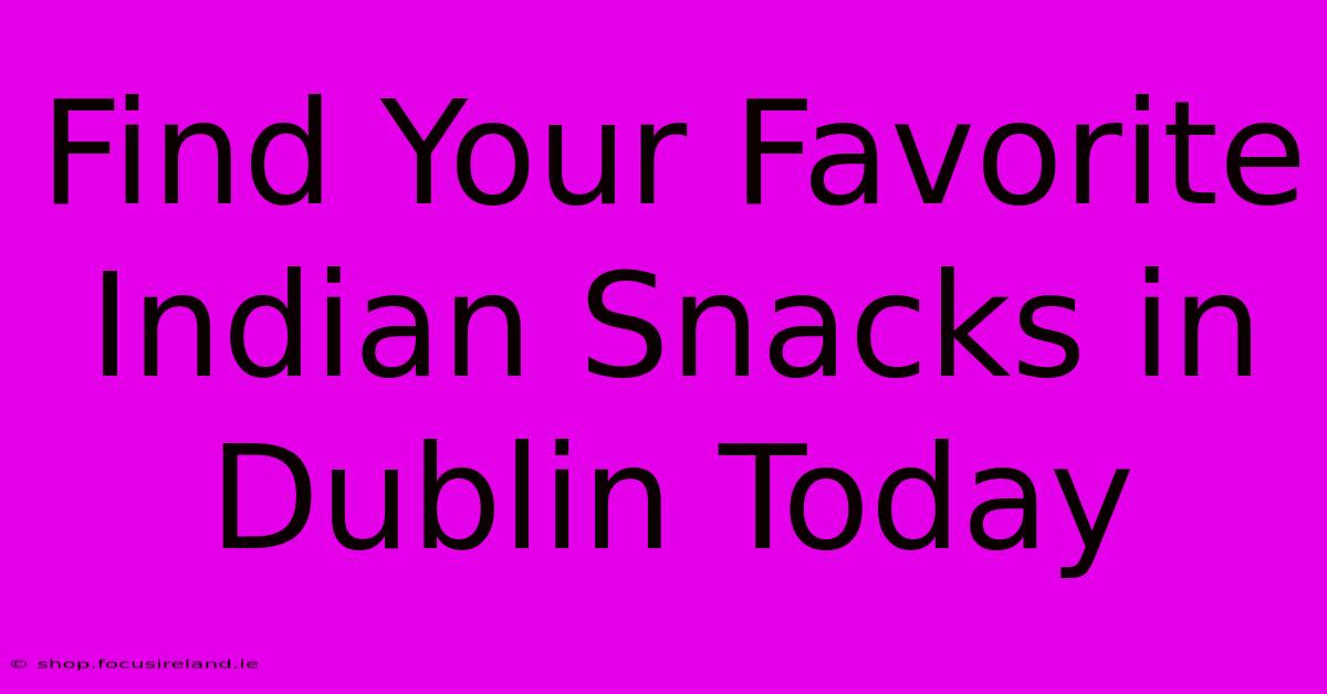 Find Your Favorite Indian Snacks In Dublin Today