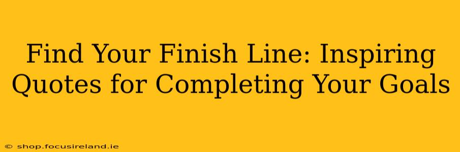 Find Your Finish Line: Inspiring Quotes for Completing Your Goals