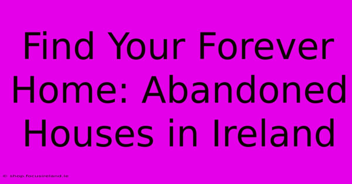 Find Your Forever Home: Abandoned Houses In Ireland