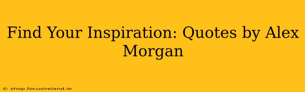 Find Your Inspiration: Quotes by Alex Morgan