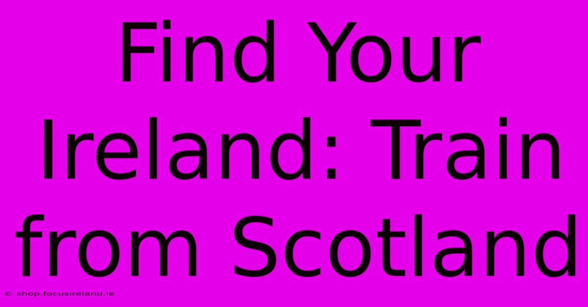 Find Your Ireland: Train From Scotland