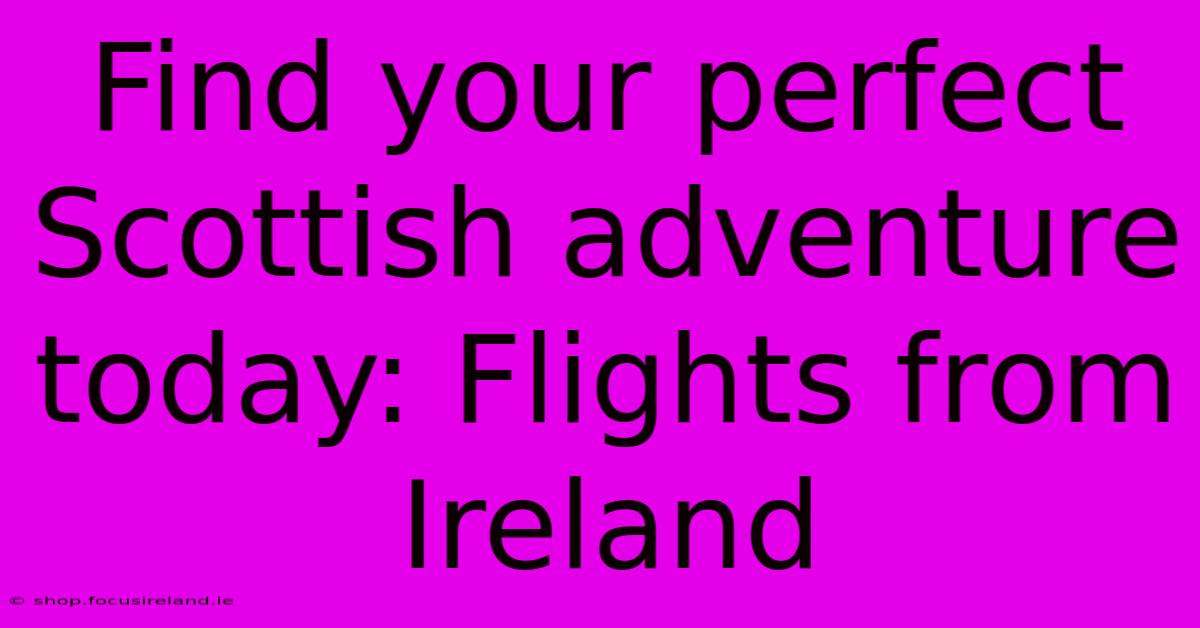 Find Your Perfect Scottish Adventure Today: Flights From Ireland