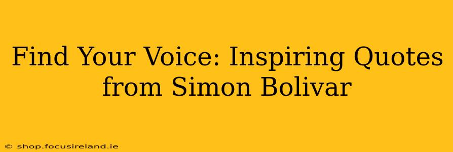 Find Your Voice: Inspiring Quotes from Simon Bolivar
