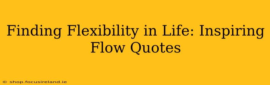 Finding Flexibility in Life: Inspiring Flow Quotes