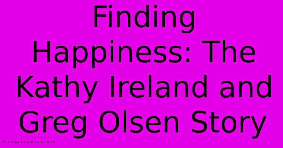 Finding Happiness: The Kathy Ireland And Greg Olsen Story