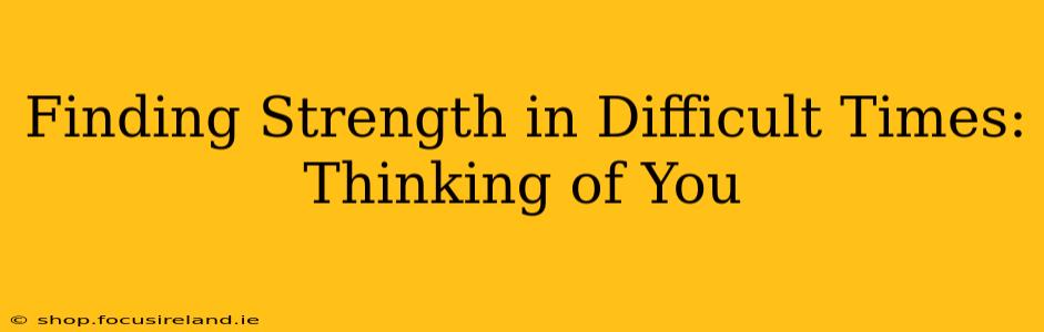 Finding Strength in Difficult Times: Thinking of You