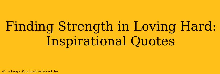 Finding Strength in Loving Hard: Inspirational Quotes