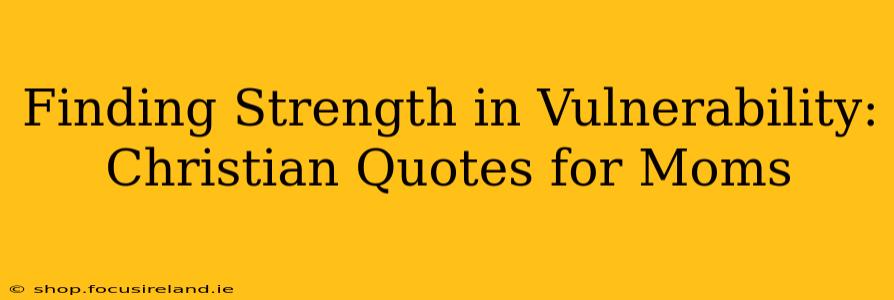 Finding Strength in Vulnerability: Christian Quotes for Moms
