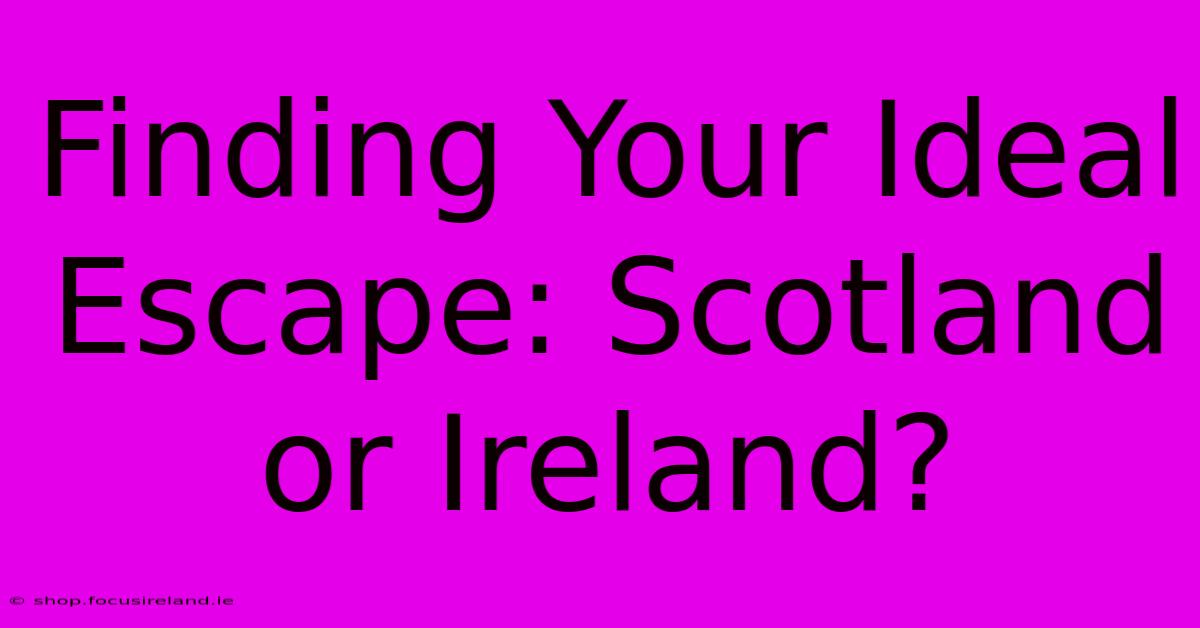 Finding Your Ideal Escape: Scotland Or Ireland?