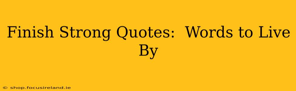 Finish Strong Quotes:  Words to Live By