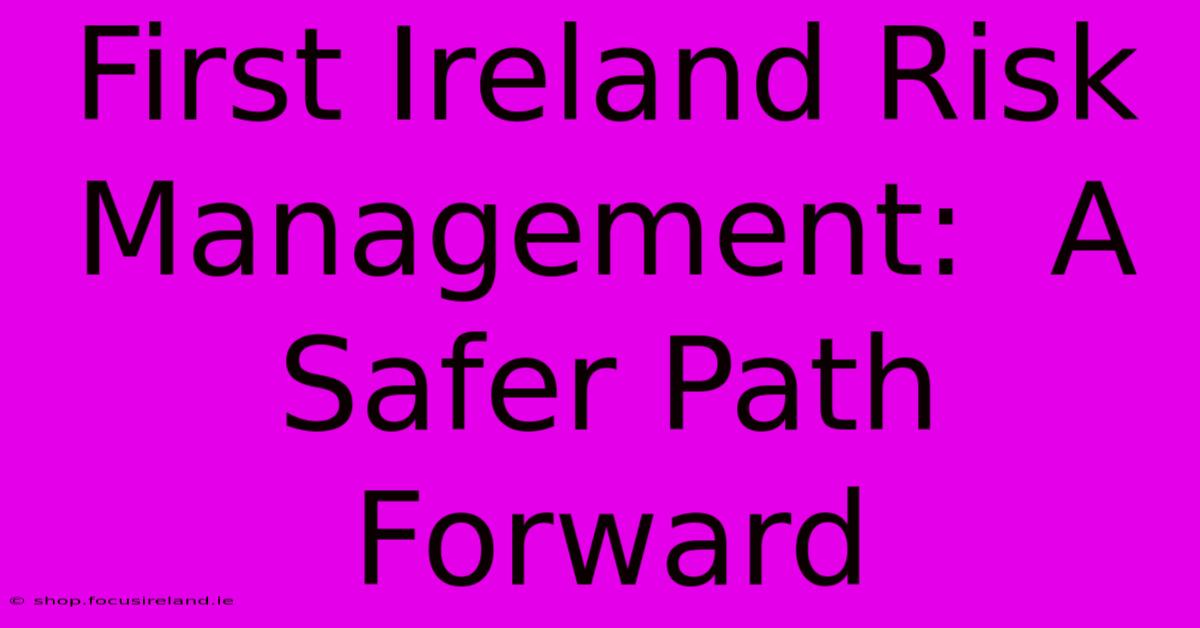 First Ireland Risk Management:  A Safer Path Forward