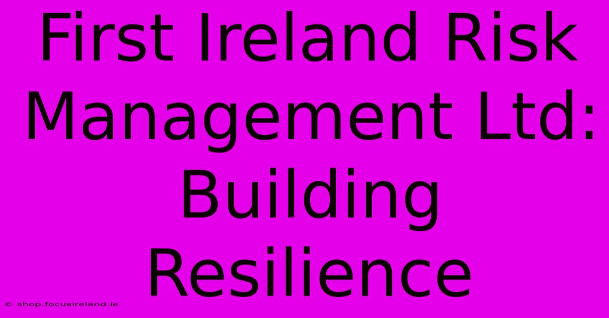 First Ireland Risk Management Ltd:  Building Resilience