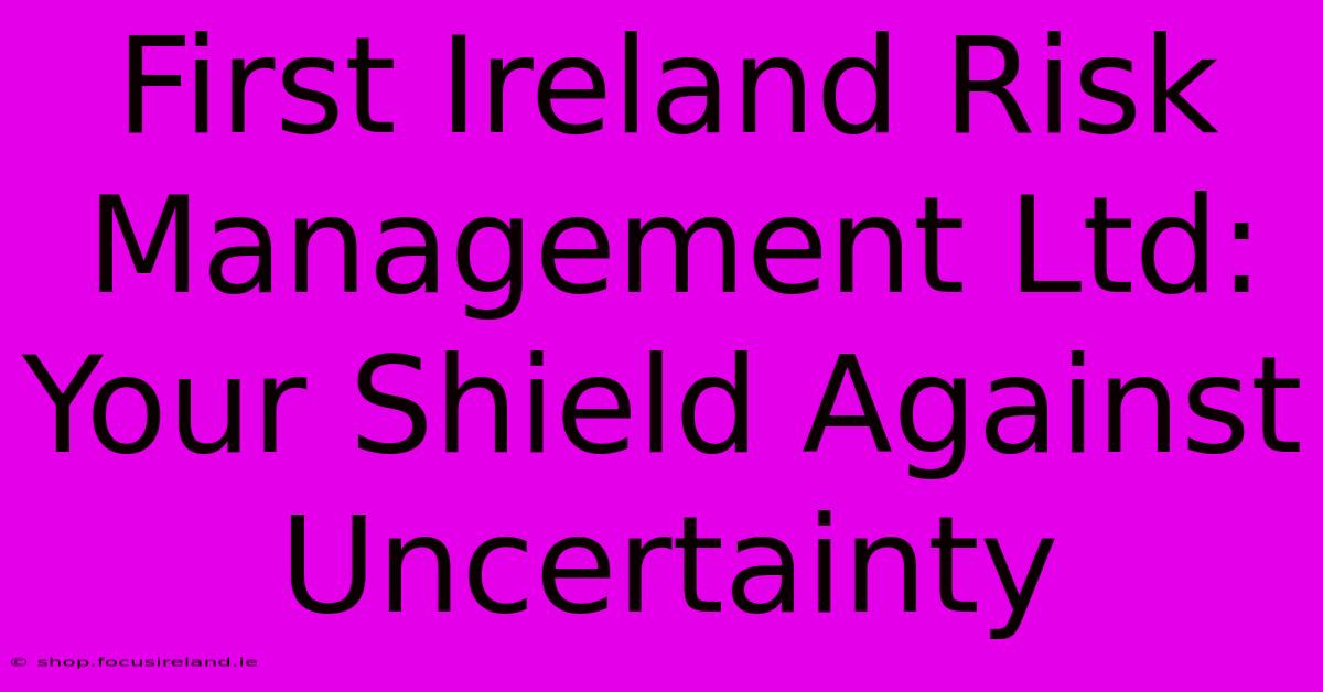 First Ireland Risk Management Ltd: Your Shield Against Uncertainty