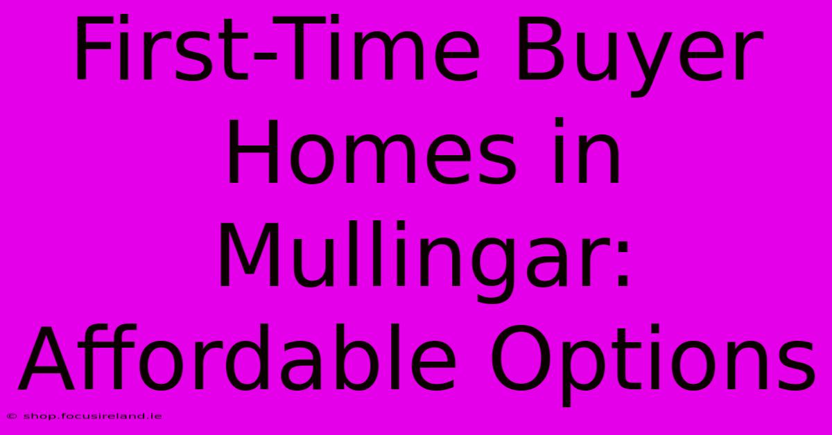 First-Time Buyer Homes In Mullingar: Affordable Options