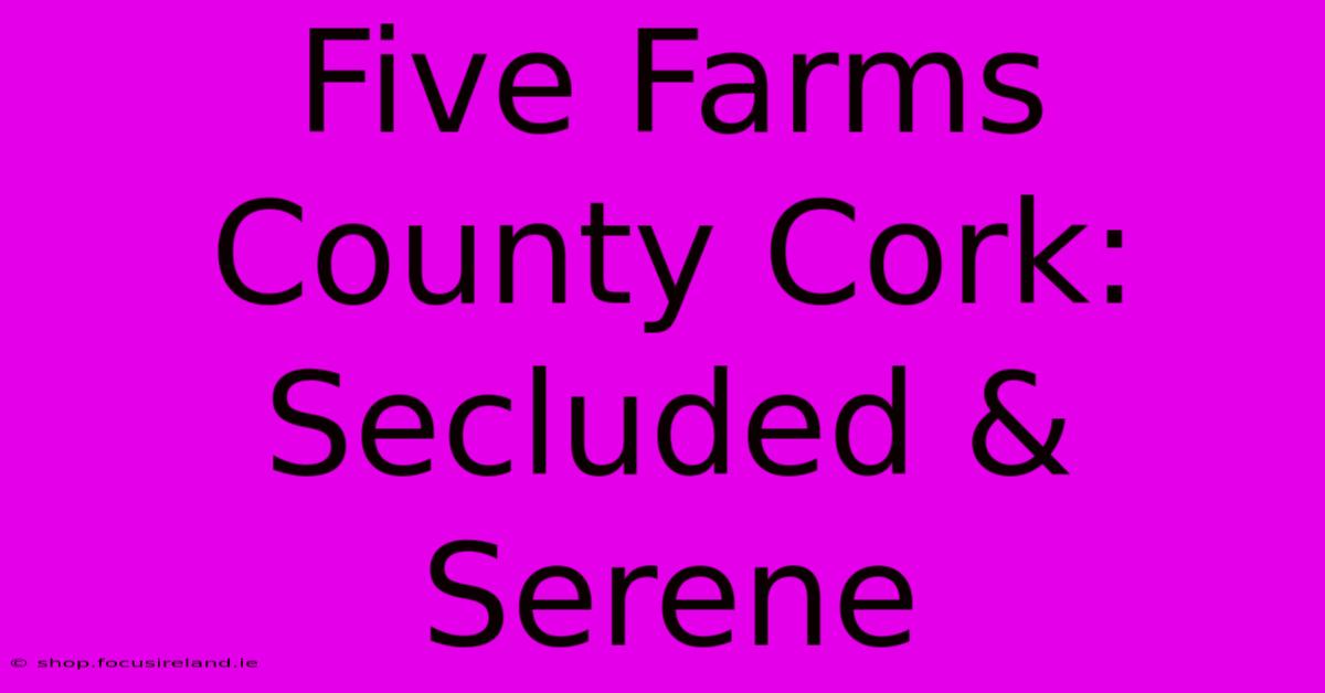 Five Farms County Cork: Secluded & Serene