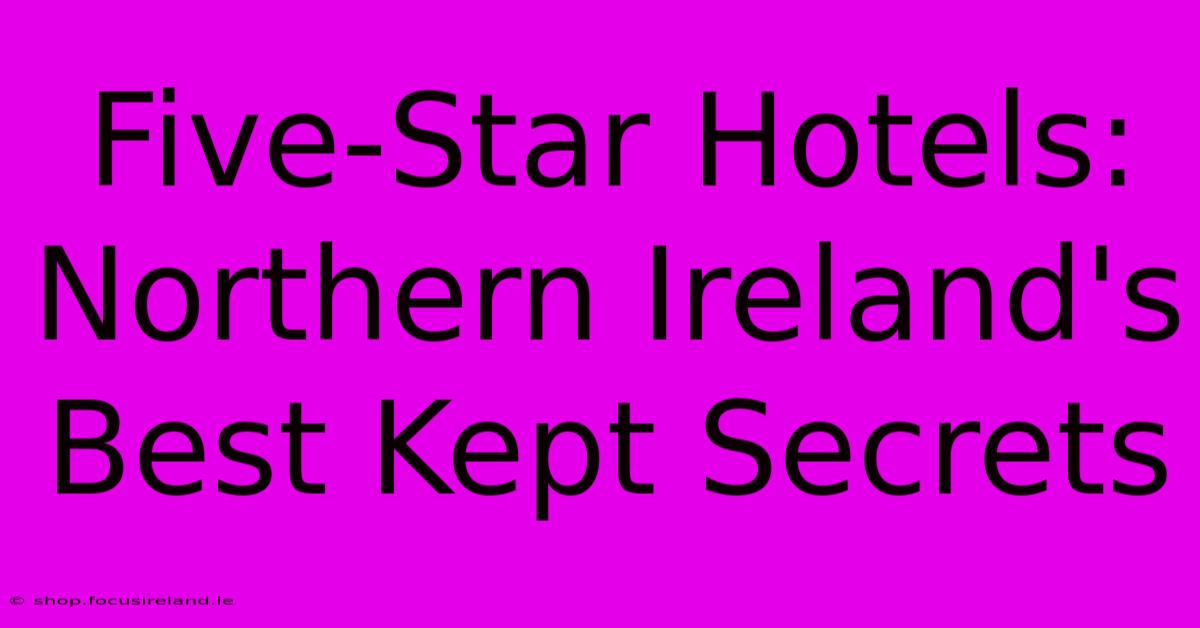 Five-Star Hotels: Northern Ireland's Best Kept Secrets