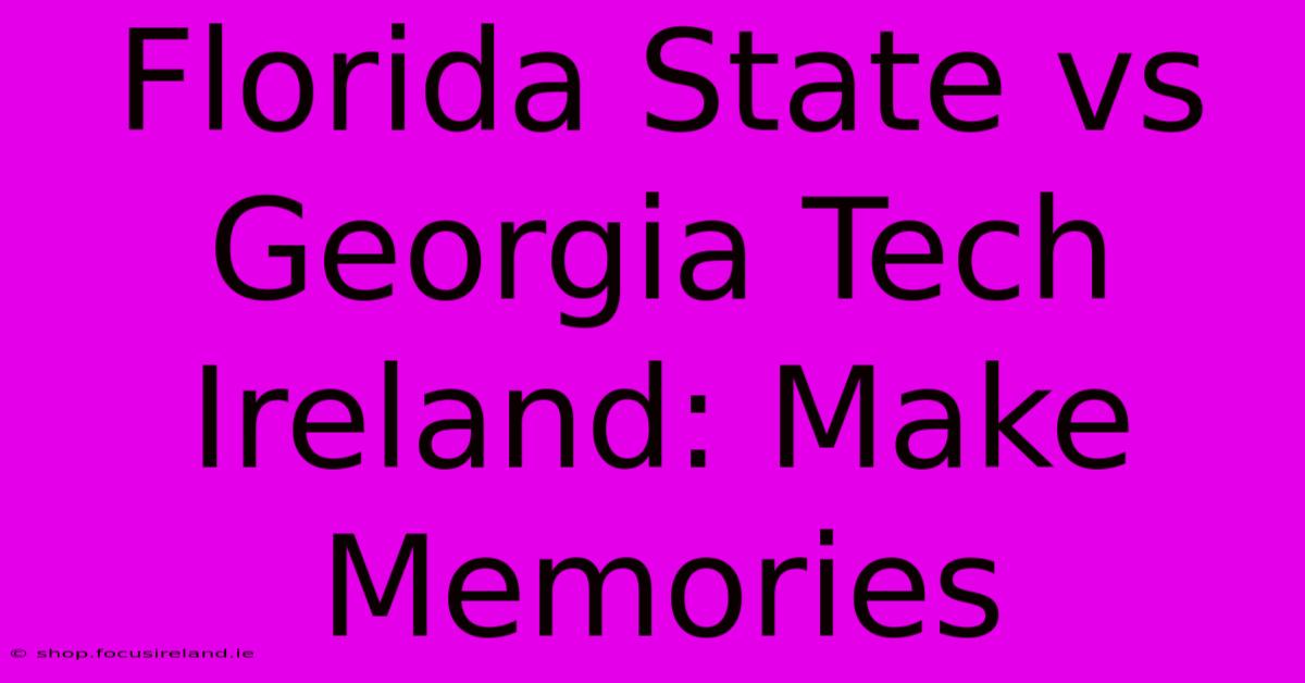 Florida State Vs Georgia Tech Ireland: Make Memories