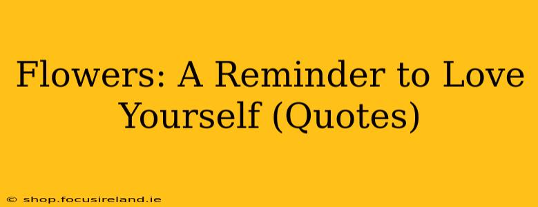 Flowers: A Reminder to Love Yourself (Quotes)
