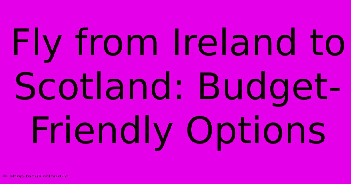 Fly From Ireland To Scotland: Budget-Friendly Options