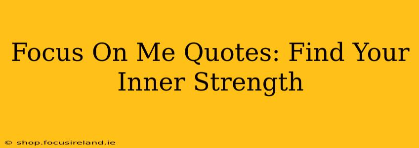 Focus On Me Quotes: Find Your Inner Strength