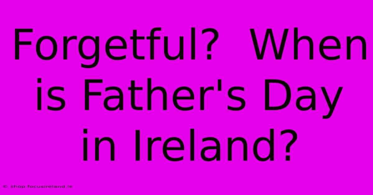 Forgetful?  When Is Father's Day In Ireland?