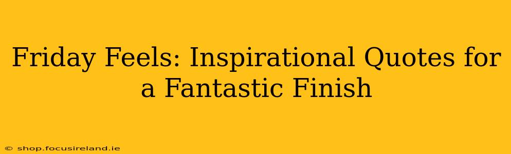 Friday Feels: Inspirational Quotes for a Fantastic Finish