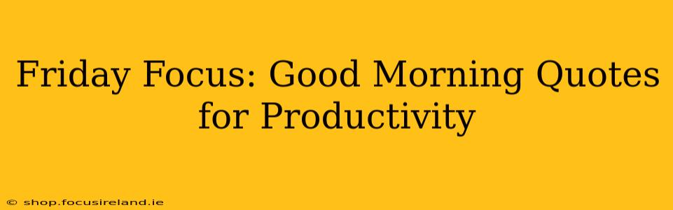 Friday Focus: Good Morning Quotes for Productivity