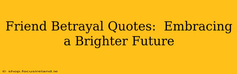 Friend Betrayal Quotes:  Embracing a Brighter Future