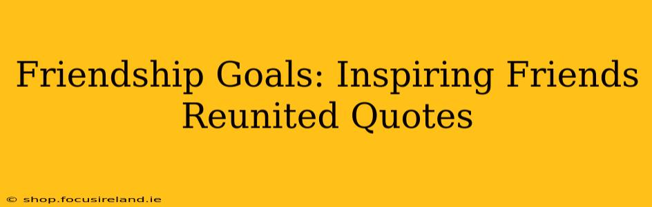 Friendship Goals: Inspiring Friends Reunited Quotes