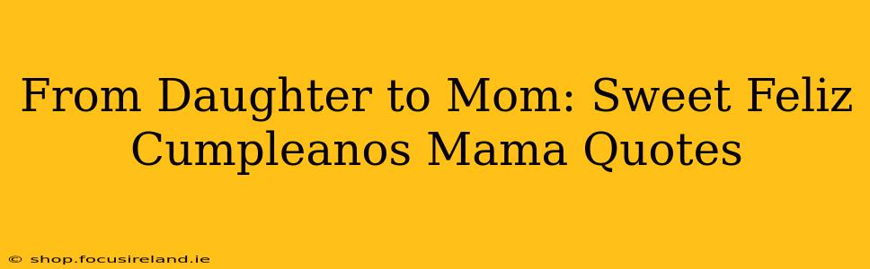 From Daughter to Mom: Sweet Feliz Cumpleanos Mama Quotes