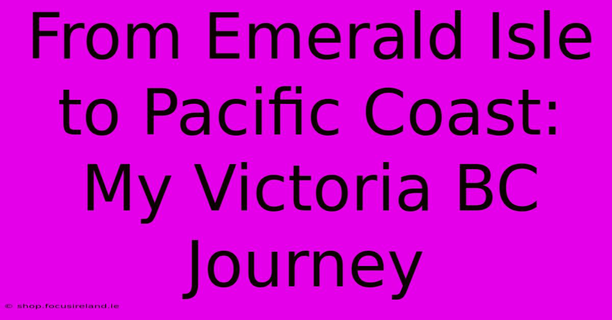 From Emerald Isle To Pacific Coast: My Victoria BC Journey