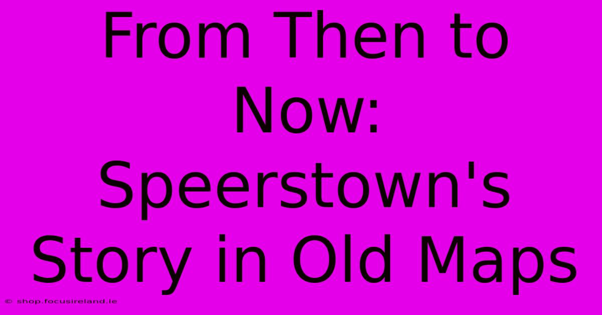 From Then To Now: Speerstown's Story In Old Maps