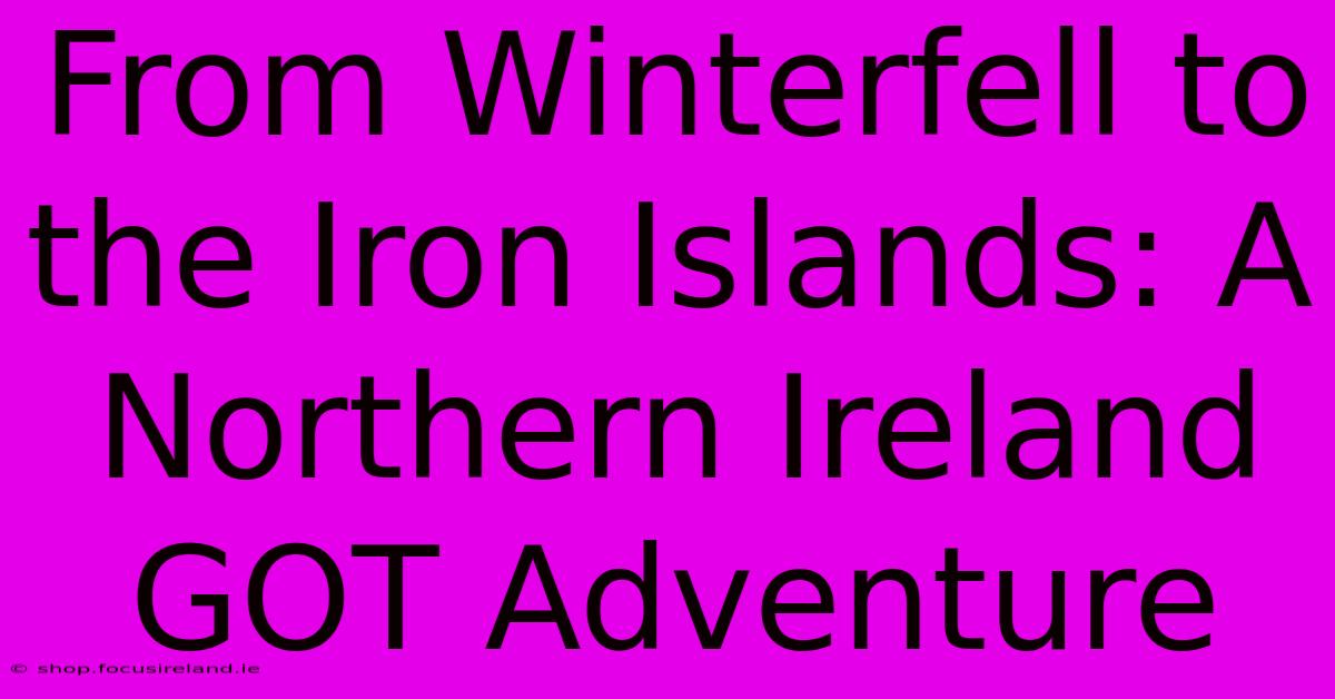 From Winterfell To The Iron Islands: A Northern Ireland GOT Adventure