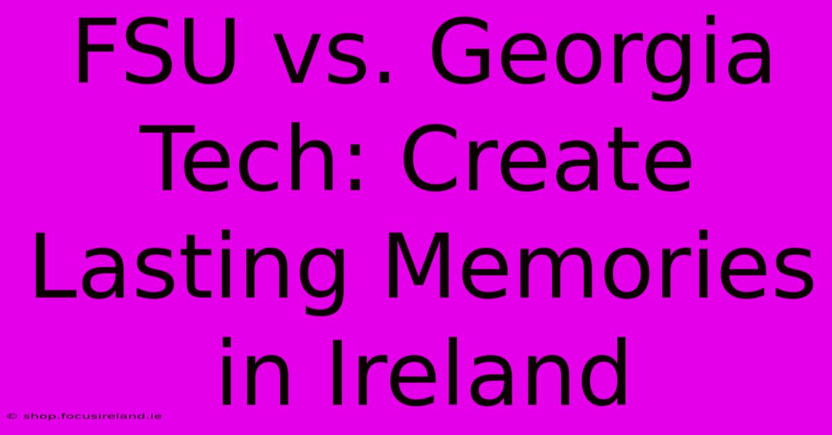 FSU Vs. Georgia Tech: Create Lasting Memories In Ireland