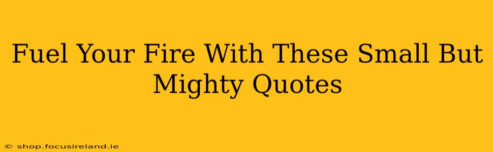 Fuel Your Fire With These Small But Mighty Quotes