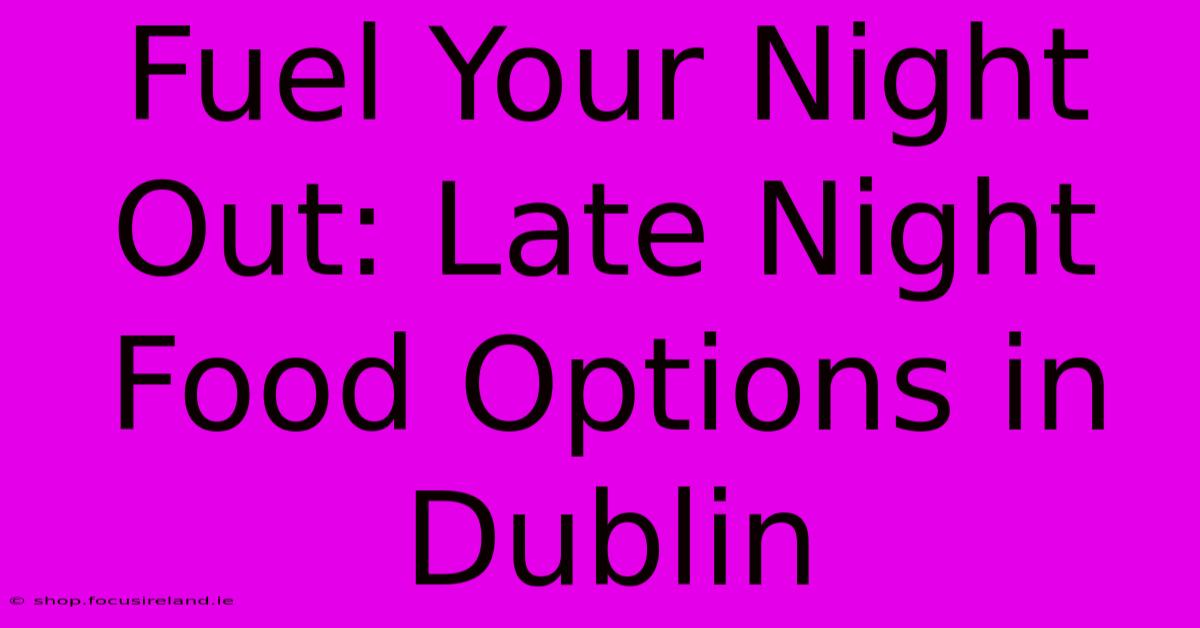 Fuel Your Night Out: Late Night Food Options In Dublin