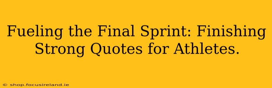 Fueling the Final Sprint: Finishing Strong Quotes for Athletes.